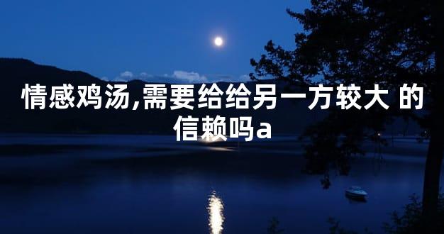 情感鸡汤,需要给给另一方较大 的信赖吗a